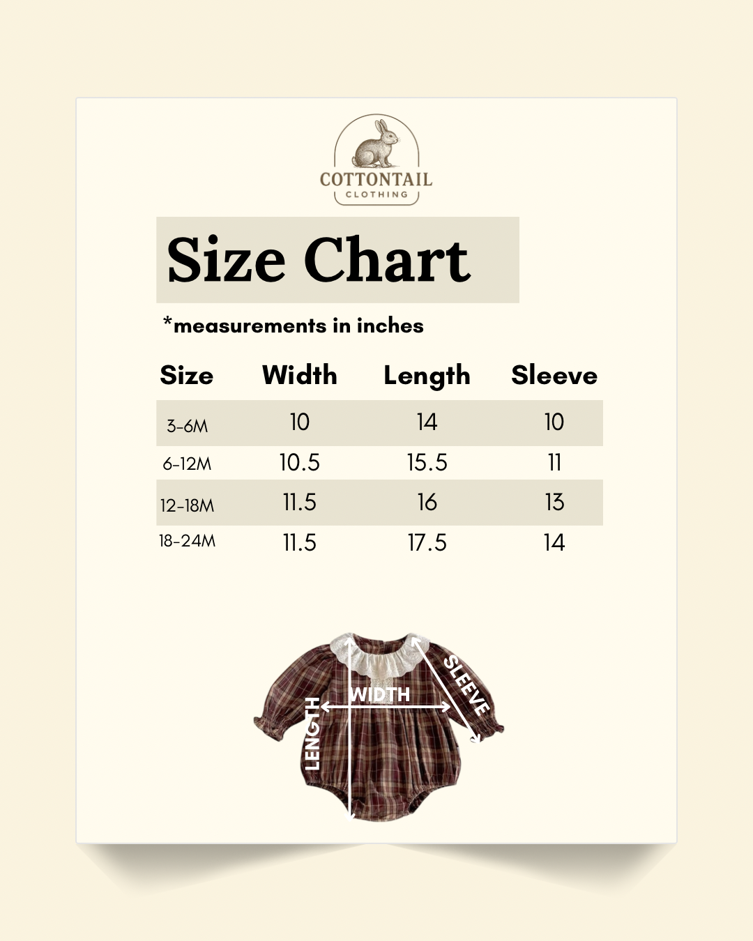Size chart in inches of brown plaid jumpsuit: 3-6 months. Width: 10 length: 14 sleeve: 10. 

6-12 months: Width: 10.5, length: 15.5, sleeve: 11.

12-18 months. Width: 11.5, length: 16, sleeve: 13. 18-24 months: Width: 11.5, length: 17.5, sleeve: 14.